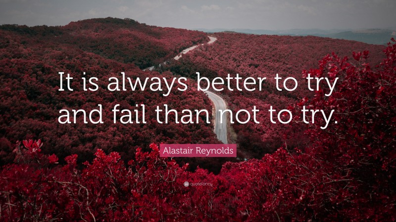 Alastair Reynolds Quote: “It is always better to try and fail than not to try.”