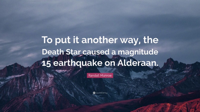 Randall Munroe Quote: “To put it another way, the Death Star caused a magnitude 15 earthquake on Alderaan.”