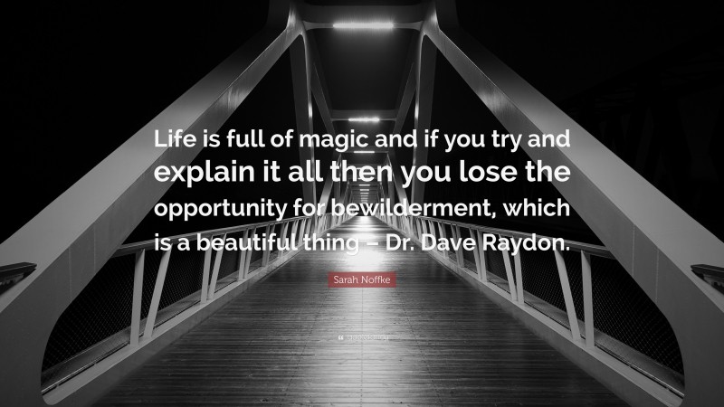 Sarah Noffke Quote: “Life is full of magic and if you try and explain it all then you lose the opportunity for bewilderment, which is a beautiful thing – Dr. Dave Raydon.”