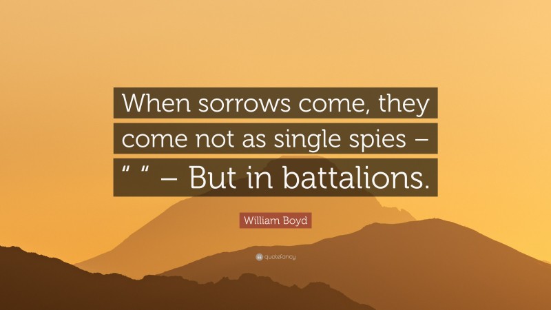 William Boyd Quote: “When sorrows come, they come not as single spies – “ “ – But in battalions.”