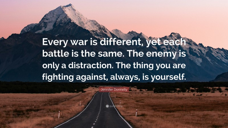 Jennifer Donnelly Quote: “Every war is different, yet each battle is the same. The enemy is only a distraction. The thing you are fighting against, always, is yourself.”