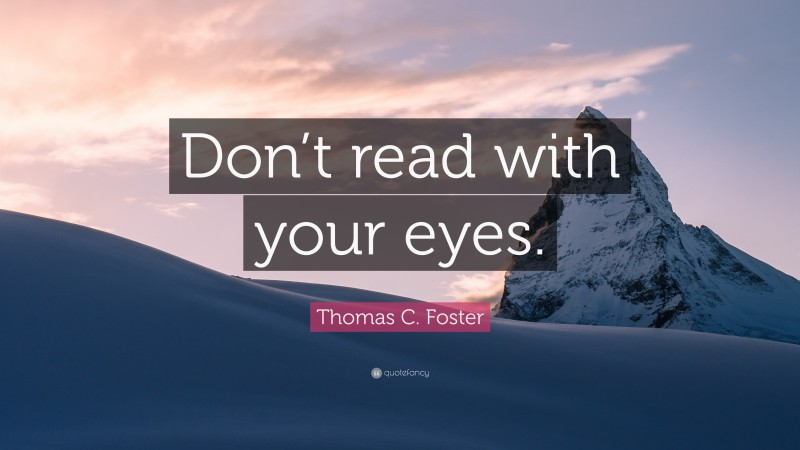 Thomas C. Foster Quote: “Don’t read with your eyes.”
