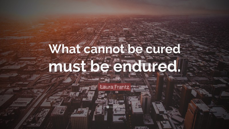 Laura Frantz Quote: “What cannot be cured must be endured.”