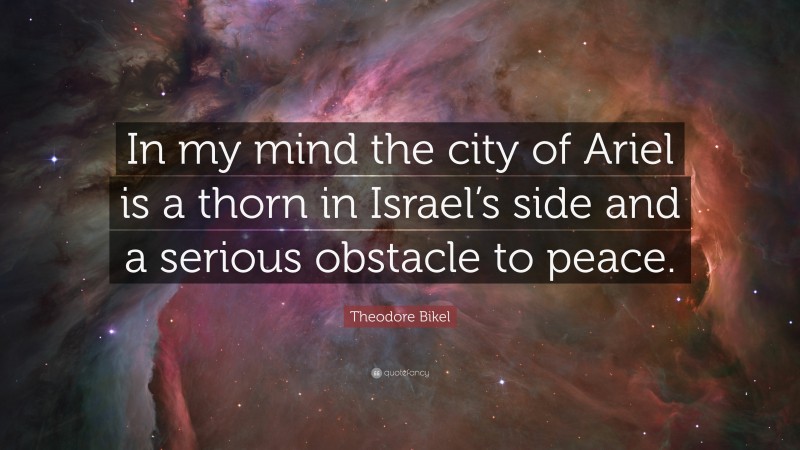 Theodore Bikel Quote: “In my mind the city of Ariel is a thorn in Israel’s side and a serious obstacle to peace.”