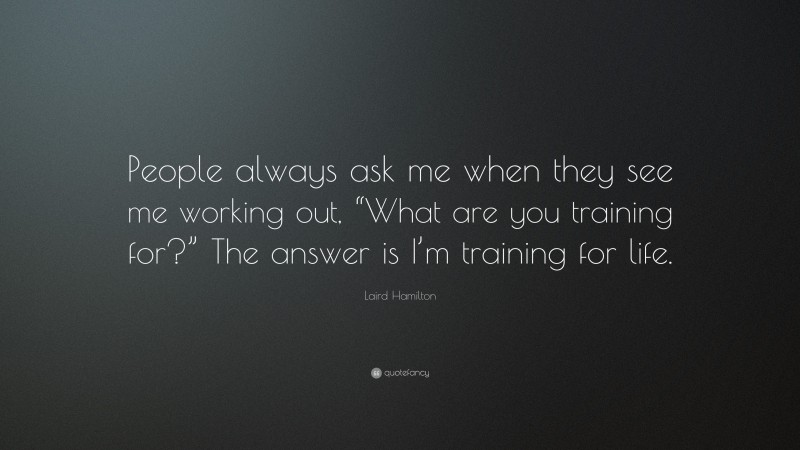 Laird Hamilton Quote: “People always ask me when they see me working out, “What are you training for?” The answer is I’m training for life.”