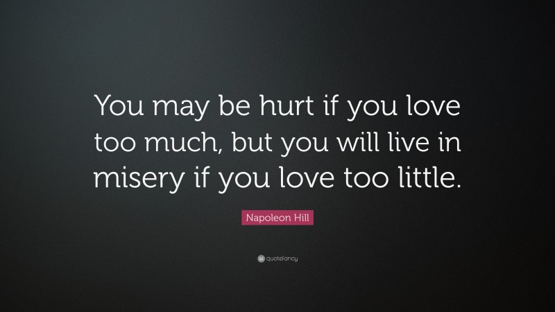 Napoleon Hill Quote: “You may be hurt if you love too much, but you will live in misery if you love too little.”