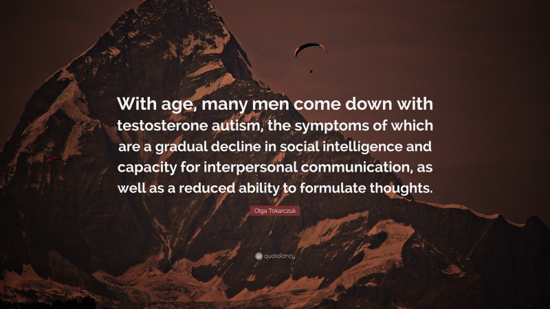 Olga Tokarczuk Quote: “With age, many men come down with testosterone autism, the symptoms of which are a gradual decline in social intelligence and capacity for interpersonal communication, as well as a reduced ability to formulate thoughts.”
