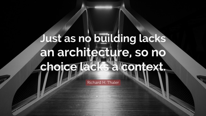 Richard H. Thaler Quote: “Just as no building lacks an architecture, so no choice lacks a context.”