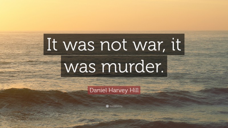 Daniel Harvey Hill Quote: “It was not war, it was murder.”