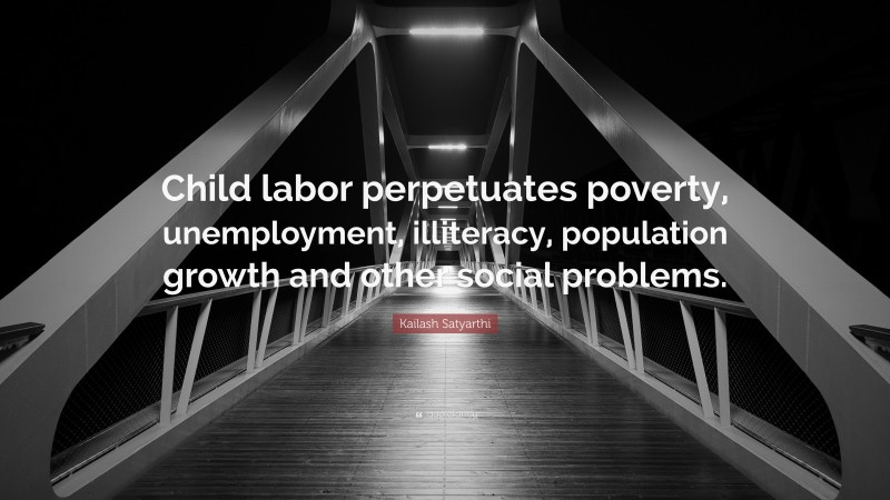 Kailash Satyarthi Quote: “Child labor perpetuates poverty, unemployment, illiteracy, population growth and other social problems.”