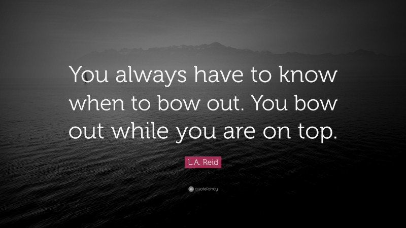 L.A. Reid Quote: “You always have to know when to bow out. You bow out while you are on top.”