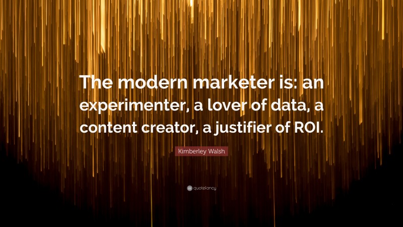 Kimberley Walsh Quote: “The modern marketer is: an experimenter, a lover of data, a content creator, a justifier of ROI.”
