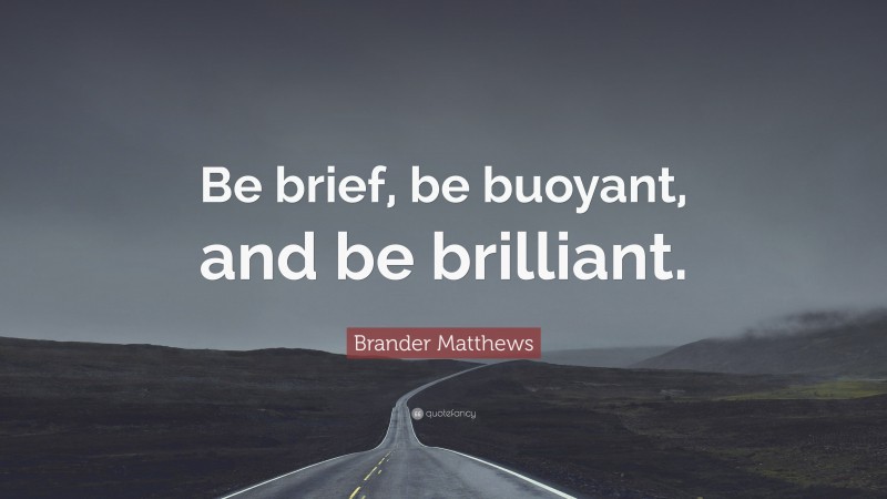 Brander Matthews Quote: “Be brief, be buoyant, and be brilliant.”