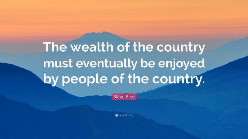 Steve Biko Quote: “The wealth of the country must eventually be enjoyed by people of the country.”