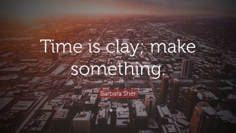 Barbara Sher Quote: “Time is clay; make something.”