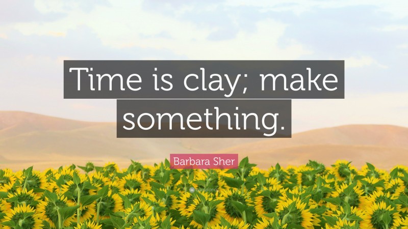 Barbara Sher Quote: “Time is clay; make something.”