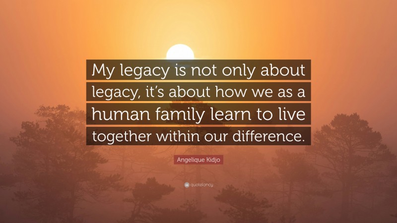 Angelique Kidjo Quote: “My legacy is not only about legacy, it’s about how we as a human family learn to live together within our difference.”