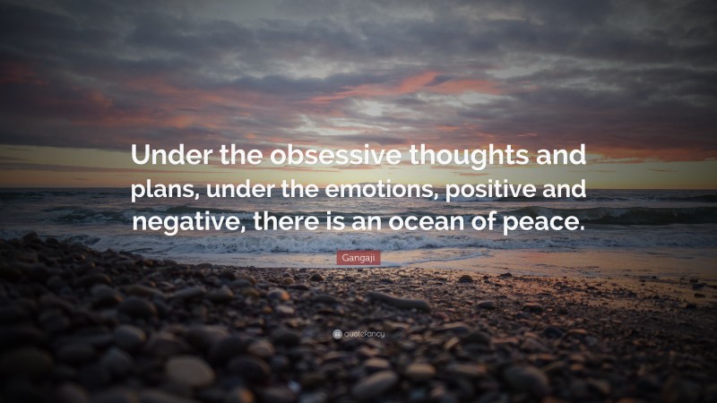 Gangaji Quote: “Under the obsessive thoughts and plans, under the emotions, positive and negative, there is an ocean of peace.”