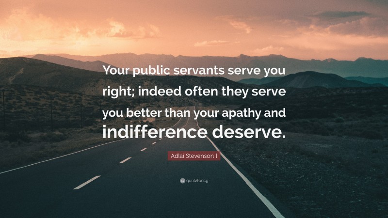 Adlai Stevenson I Quote: “Your public servants serve you right; indeed often they serve you better than your apathy and indifference deserve.”