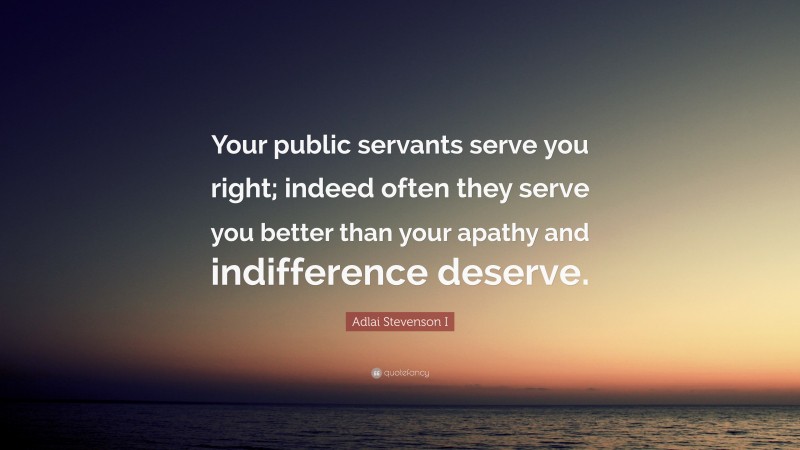Adlai Stevenson I Quote: “Your public servants serve you right; indeed often they serve you better than your apathy and indifference deserve.”