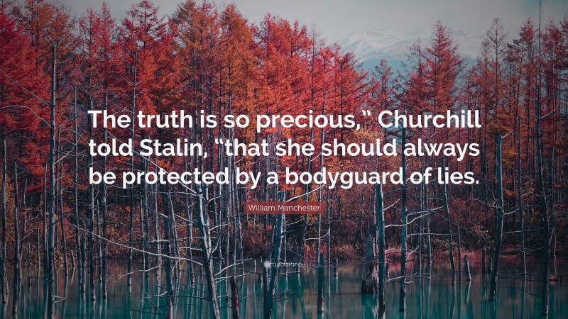 William Manchester Quote: “The truth is so precious,” Churchill told Stalin, “that she should always be protected by a bodyguard of lies.”