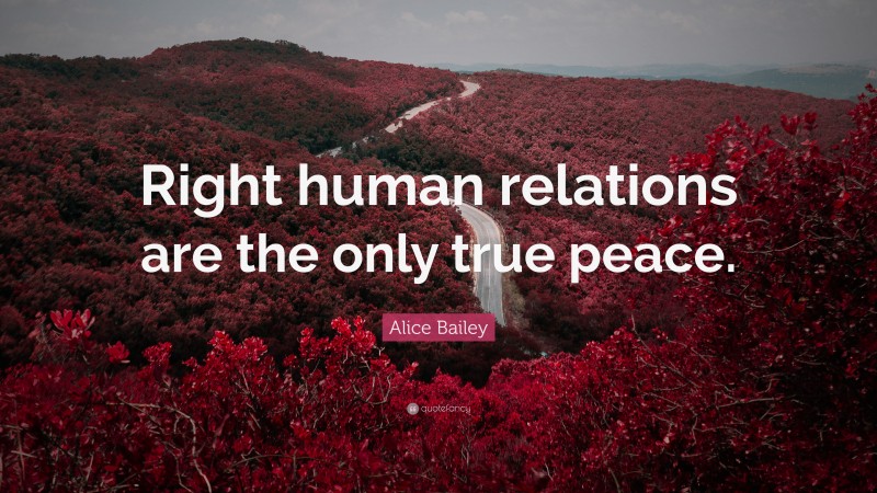 Alice Bailey Quote: “Right human relations are the only true peace.”