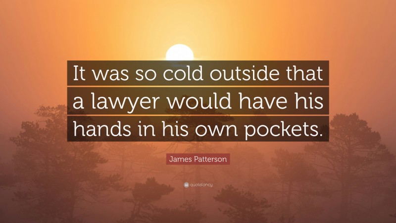 James Patterson Quote: “It was so cold outside that a lawyer would have his hands in his own pockets.”