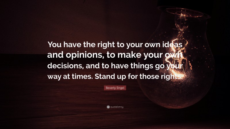Beverly Engel Quote: “You have the right to your own ideas and opinions, to make your own decisions, and to have things go your way at times. Stand up for those rights.”