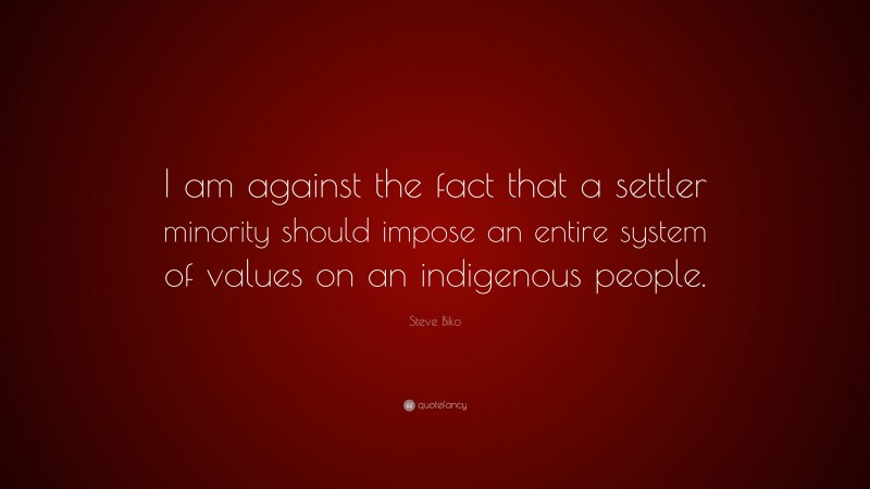Steve Biko Quote: “I am against the fact that a settler minority should impose an entire system of values on an indigenous people.”