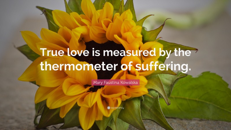 Mary Faustina Kowalska Quote: “True love is measured by the thermometer of suffering.”