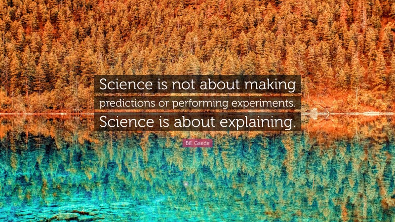 Bill Gaede Quote: “Science is not about making predictions or performing experiments. Science is about explaining.”