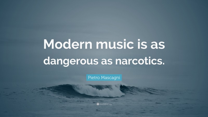 Pietro Mascagni Quote: “Modern music is as dangerous as narcotics.”