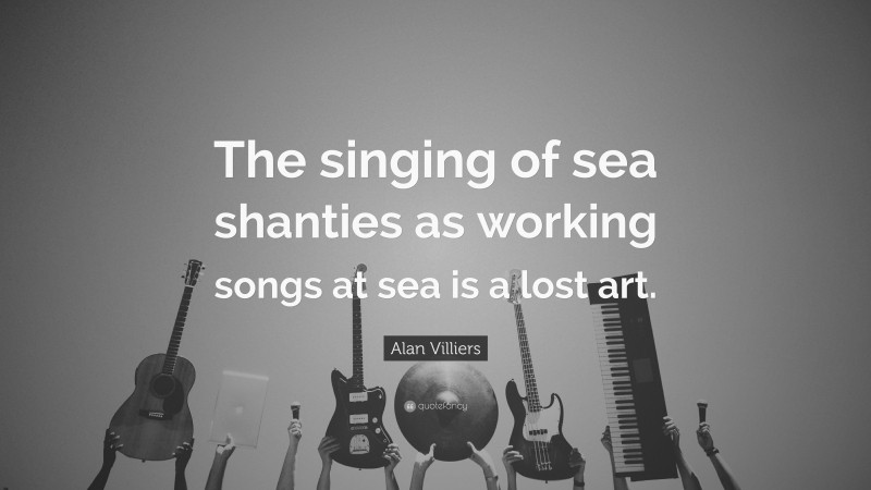 Alan Villiers Quote: “The singing of sea shanties as working songs at sea is a lost art.”