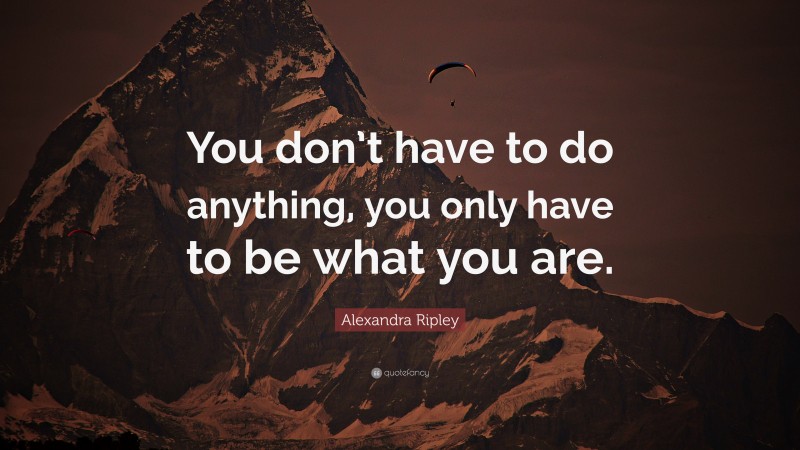 Alexandra Ripley Quote: “You don’t have to do anything, you only have to be what you are.”
