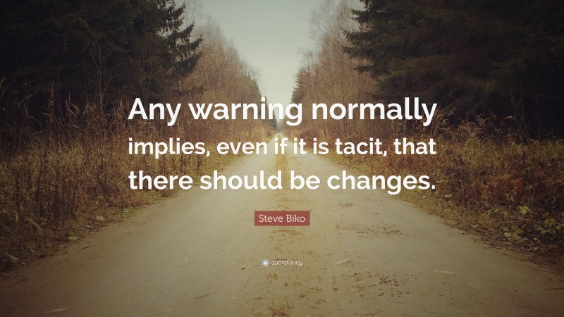 Steve Biko Quote: “Any warning normally implies, even if it is tacit, that there should be changes.”
