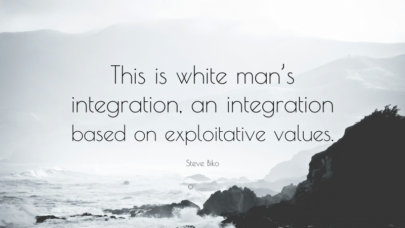 Steve Biko Quote: “This is white man’s integration, an integration based on exploitative values.”