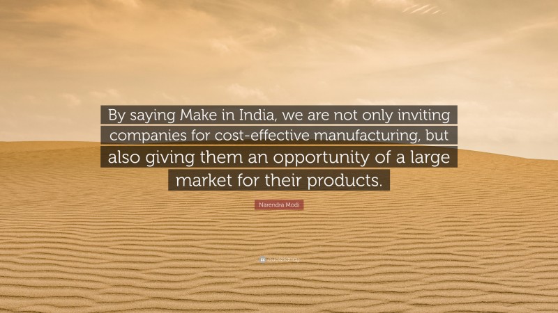 Narendra Modi Quote: “By saying Make in India, we are not only inviting companies for cost-effective manufacturing, but also giving them an opportunity of a large market for their products.”