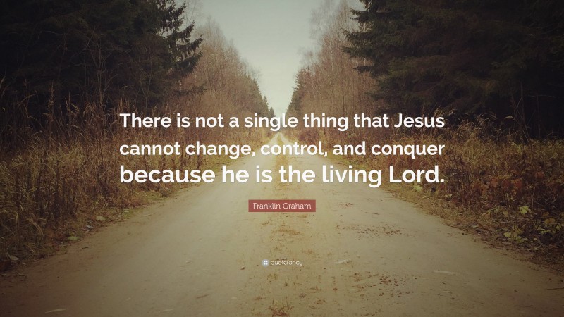 Franklin Graham Quote: “There is not a single thing that Jesus cannot change, control, and conquer because he is the living Lord.”