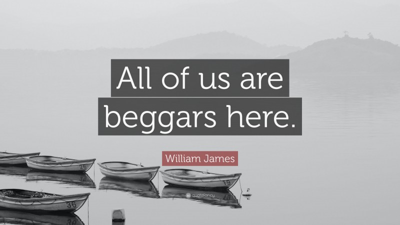 William James Quote: “All of us are beggars here.”