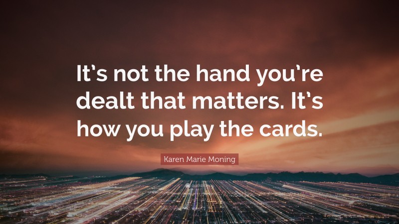 Karen Marie Moning Quote: “It’s not the hand you’re dealt that matters. It’s how you play the cards.”