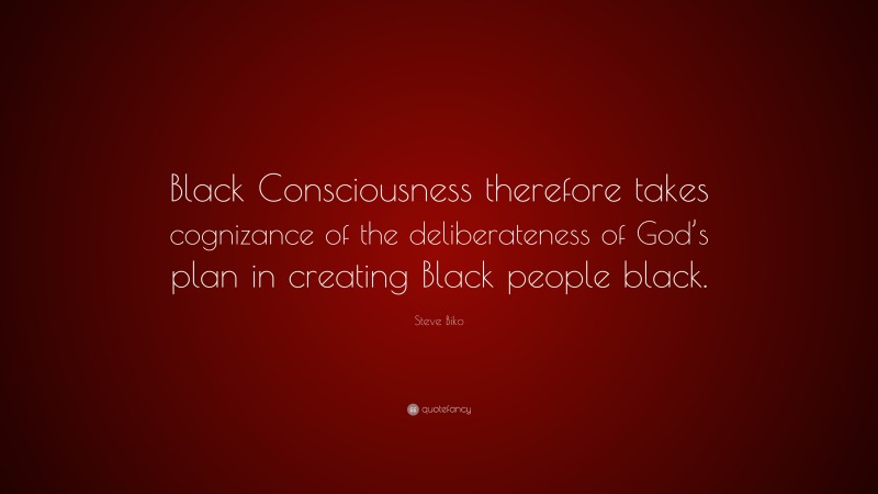 Steve Biko Quote: “Black Consciousness therefore takes cognizance of the deliberateness of God’s plan in creating Black people black.”