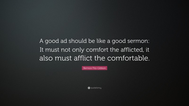 Bernice Fitz-Gibbon Quote: “A good ad should be like a good sermon: It must not only comfort the afflicted, it also must afflict the comfortable.”