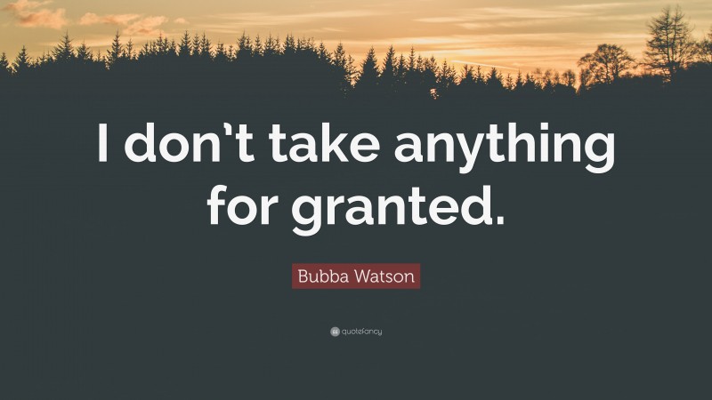 Bubba Watson Quote: “I don’t take anything for granted.”