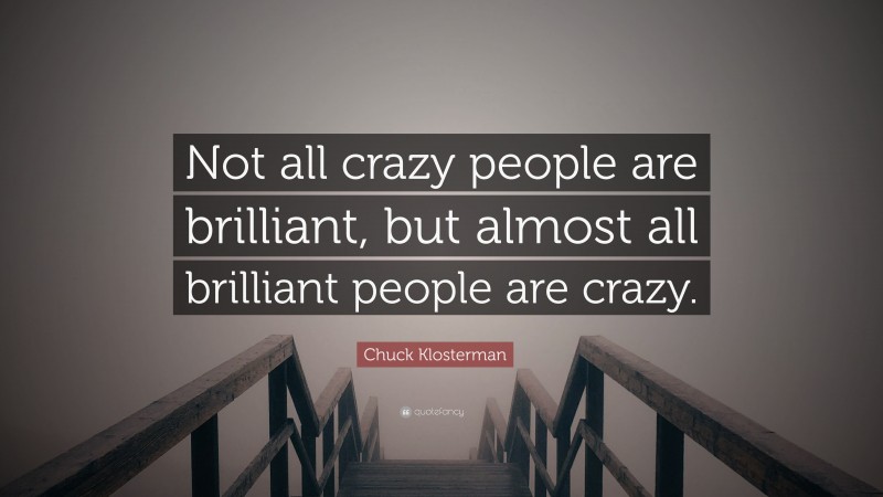 Chuck Klosterman Quote: “Not all crazy people are brilliant, but almost all brilliant people are crazy.”