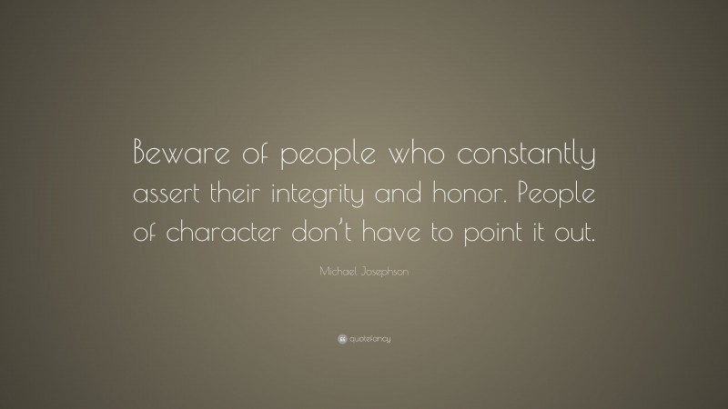 Michael Josephson Quote: “Beware of people who constantly assert their integrity and honor. People of character don’t have to point it out.”
