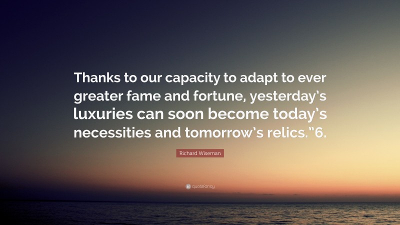 Richard Wiseman Quote: “Thanks to our capacity to adapt to ever greater fame and fortune, yesterday’s luxuries can soon become today’s necessities and tomorrow’s relics.”6.”