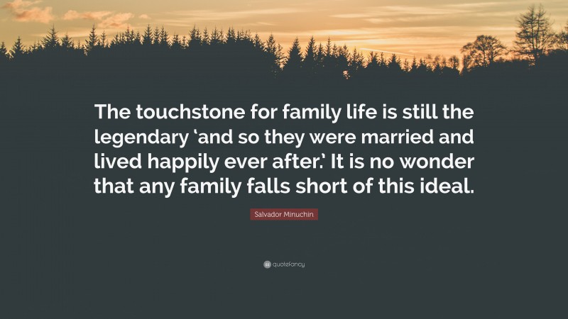 Salvador Minuchin Quote: “The touchstone for family life is still the legendary ‘and so they were married and lived happily ever after.’ It is no wonder that any family falls short of this ideal.”