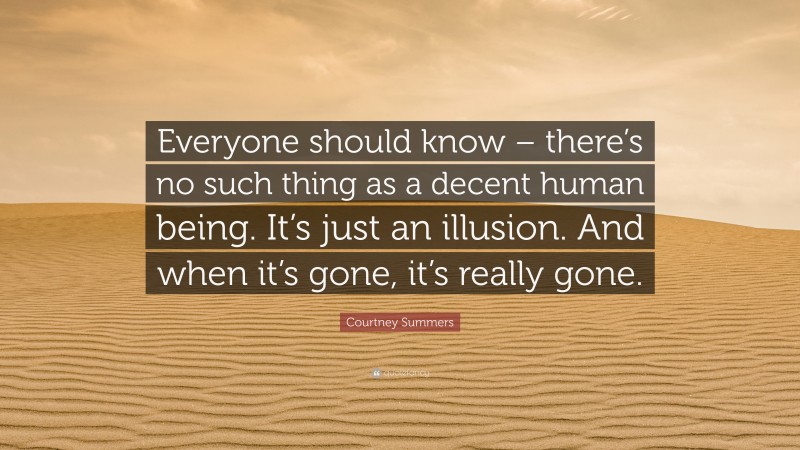 Courtney Summers Quote: “Everyone should know – there’s no such thing as a decent human being. It’s just an illusion. And when it’s gone, it’s really gone.”