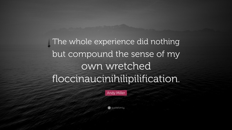 Andy Miller Quote: “The whole experience did nothing but compound the sense of my own wretched floccinaucinihilipilification.”
