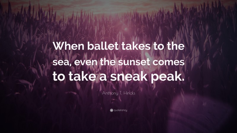 Anthony T. Hincks Quote: “When ballet takes to the sea, even the sunset comes to take a sneak peak.”